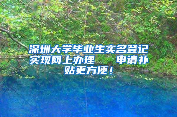 深圳大學(xué)畢業(yè)生實(shí)名登記實(shí)現(xiàn)網(wǎng)上辦理   申請(qǐng)補(bǔ)貼更方便！