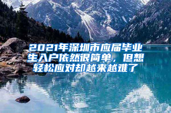 2021年深圳市應(yīng)屆畢業(yè)生入戶依然很簡單，但想輕松應(yīng)對卻越來越難了