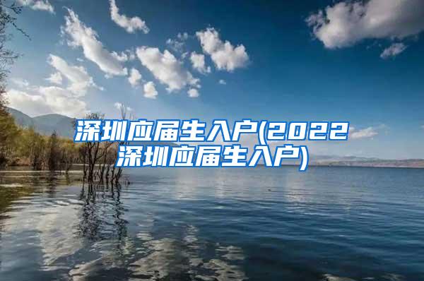 深圳應(yīng)屆生入戶(2022深圳應(yīng)屆生入戶)