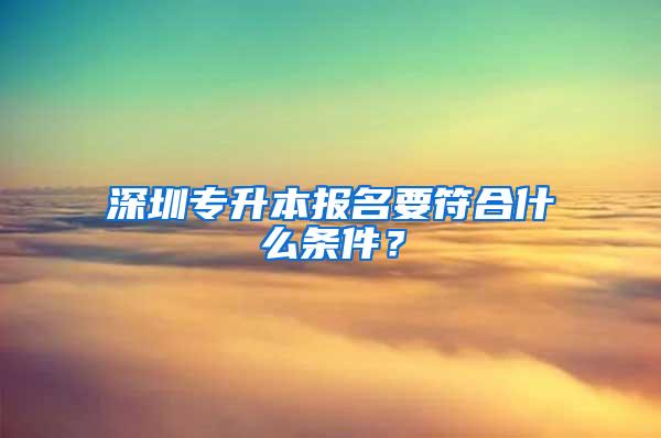 深圳專升本報(bào)名要符合什么條件？