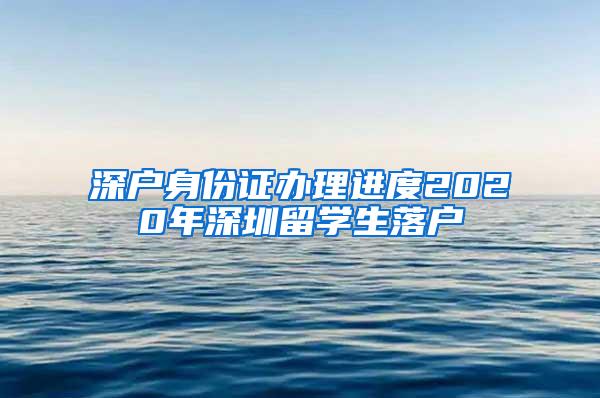 深戶身份證辦理進度2020年深圳留學(xué)生落戶