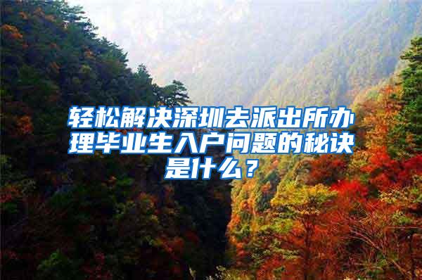 輕松解決深圳去派出所辦理畢業(yè)生入戶問題的秘訣是什么？