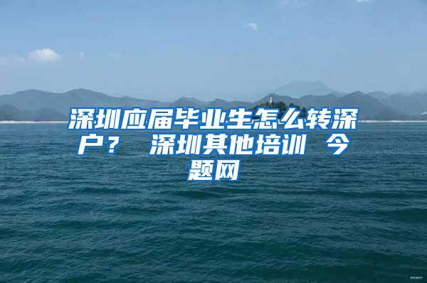 深圳應(yīng)屆畢業(yè)生怎么轉(zhuǎn)深戶？ 深圳其他培訓(xùn) 今題網(wǎng)