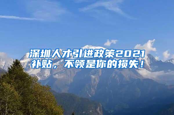 深圳人才引進政策2021補貼，不領是你的損失！