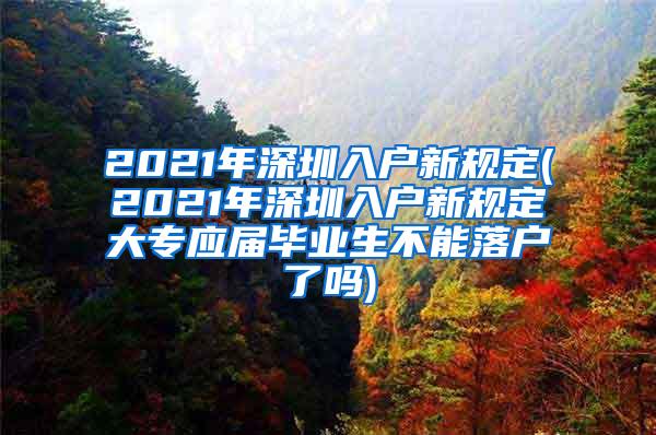 2021年深圳入戶新規(guī)定(2021年深圳入戶新規(guī)定大專應屆畢業(yè)生不能落戶了嗎)