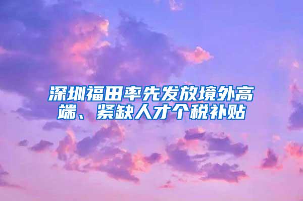 深圳福田率先發(fā)放境外高端、緊缺人才個稅補貼