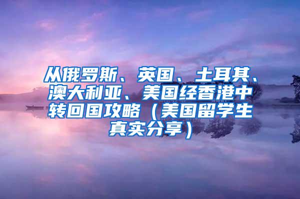 從俄羅斯、英國(guó)、土耳其、澳大利亞、美國(guó)經(jīng)香港中轉(zhuǎn)回國(guó)攻略（美國(guó)留學(xué)生真實(shí)分享）