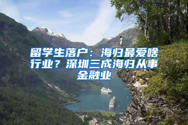 留學(xué)生落戶：海歸最愛啥行業(yè)？深圳三成海歸從事金融業(yè)