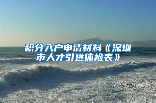 積分入戶申請材料《深圳市人才引進(jìn)體檢表》