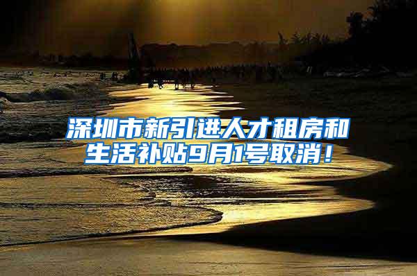 深圳市新引進(jìn)人才租房和生活補(bǔ)貼9月1號(hào)取消！