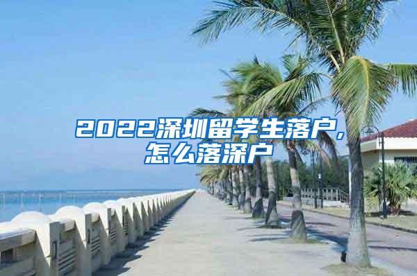 2022深圳留學(xué)生落戶,怎么落深戶