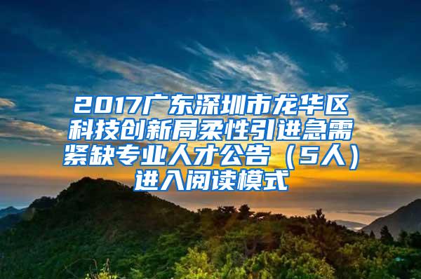 2017廣東深圳市龍華區(qū)科技創(chuàng)新局柔性引進(jìn)急需緊缺專業(yè)人才公告（5人）進(jìn)入閱讀模式