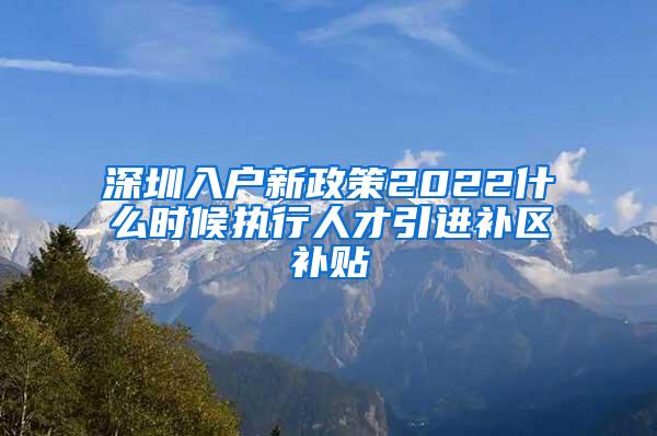 深圳入戶新政策2022什么時候執(zhí)行人才引進補區(qū)補貼