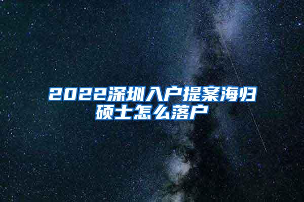 2022深圳入戶提案海歸碩士怎么落戶