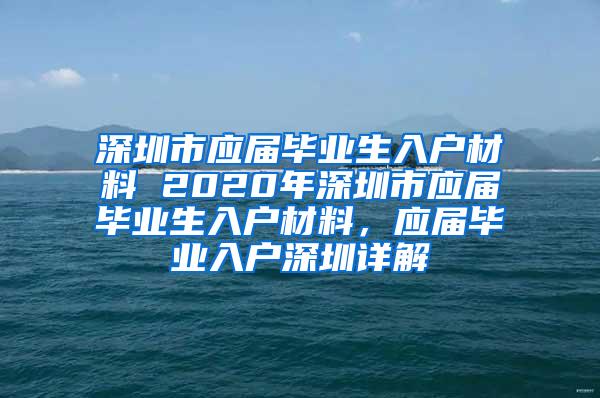 深圳市應(yīng)屆畢業(yè)生入戶材料 2020年深圳市應(yīng)屆畢業(yè)生入戶材料，應(yīng)屆畢業(yè)入戶深圳詳解