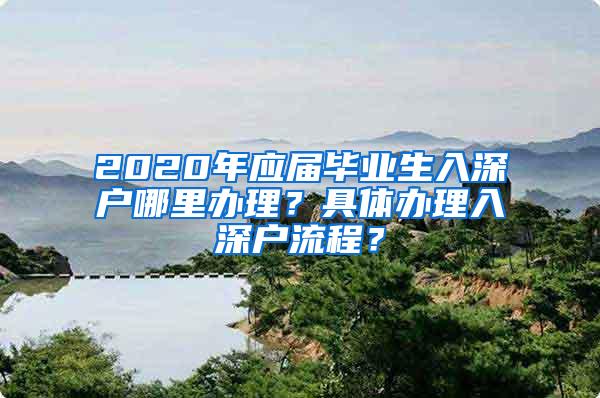 2020年應(yīng)屆畢業(yè)生入深戶哪里辦理？具體辦理入深戶流程？