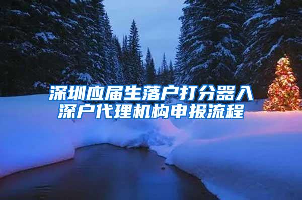 深圳應(yīng)屆生落戶打分器入深戶代理機構(gòu)申報流程