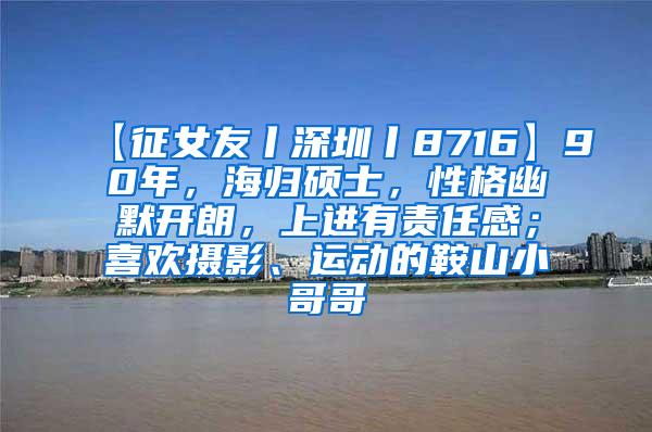 【征女友丨深圳丨8716】90年，海歸碩士，性格幽默開(kāi)朗，上進(jìn)有責(zé)任感；喜歡攝影、運(yùn)動(dòng)的鞍山小哥哥