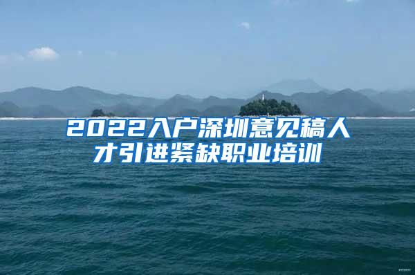 2022入戶深圳意見稿人才引進(jìn)緊缺職業(yè)培訓(xùn)