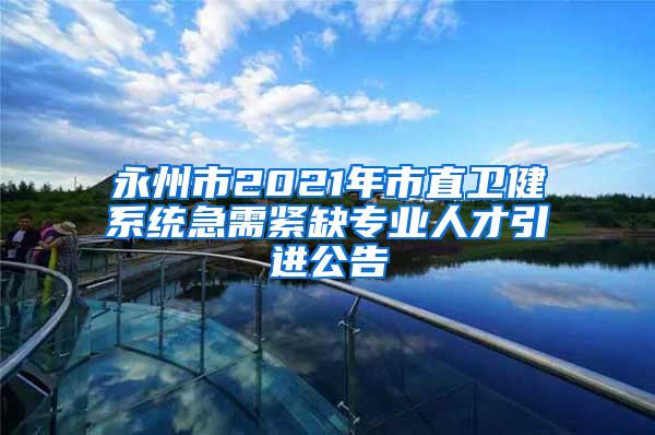 永州市2021年市直衛(wèi)健系統(tǒng)急需緊缺專業(yè)人才引進(jìn)公告