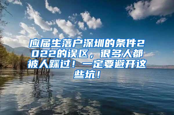 應(yīng)屆生落戶深圳的條件2022的誤區(qū)，很多人都被人踩過！一定要避開這些坑！