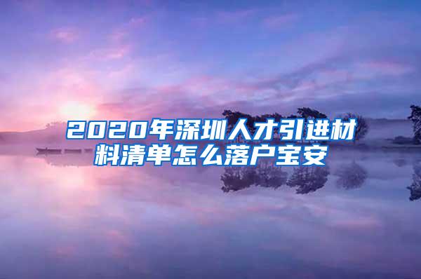 2020年深圳人才引進材料清單怎么落戶寶安