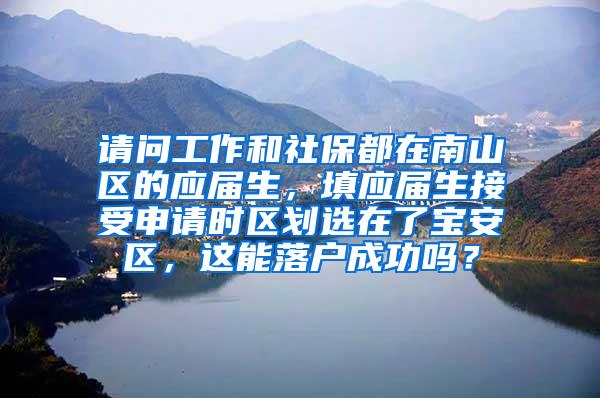 請問工作和社保都在南山區(qū)的應屆生，填應屆生接受申請時區(qū)劃選在了寶安區(qū)，這能落戶成功嗎？