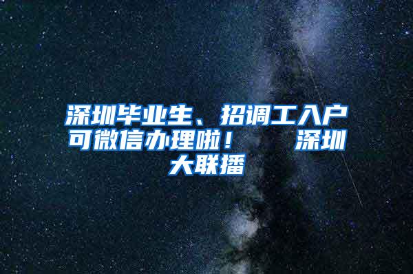 深圳畢業(yè)生、招調(diào)工入戶可微信辦理啦！  ▌深圳大聯(lián)播