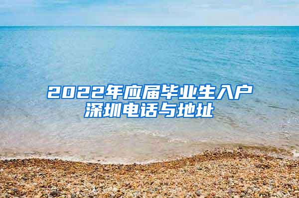 2022年應屆畢業(yè)生入戶深圳電話與地址