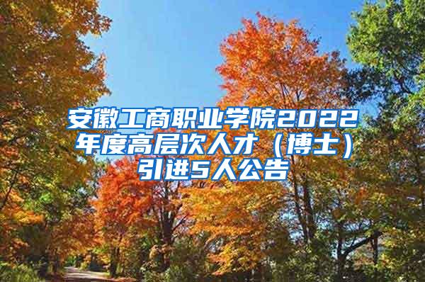 安徽工商職業(yè)學院2022年度高層次人才（博士）引進5人公告