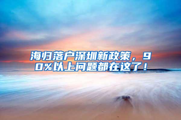 海歸落戶深圳新政策，90%以上問(wèn)題都在這了！