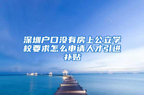 深圳戶口沒有房上公立學(xué)校要求怎么申請人才引進(jìn)補(bǔ)貼