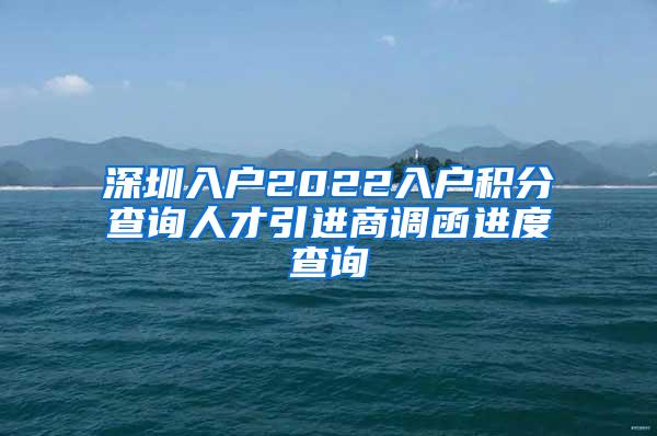 深圳入戶2022入戶積分查詢?nèi)瞬乓M(jìn)商調(diào)函進(jìn)度查詢