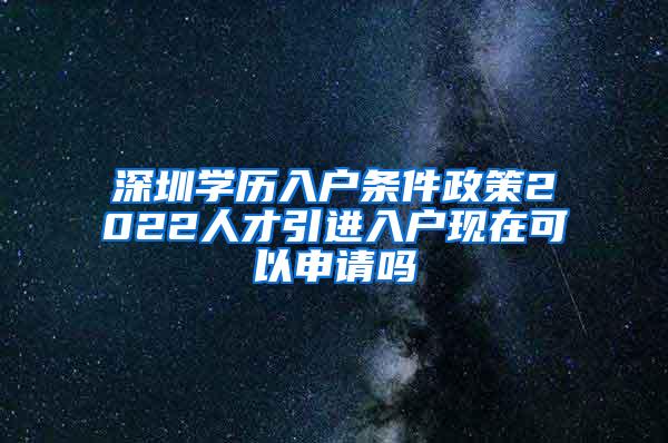 深圳學歷入戶條件政策2022人才引進入戶現(xiàn)在可以申請嗎