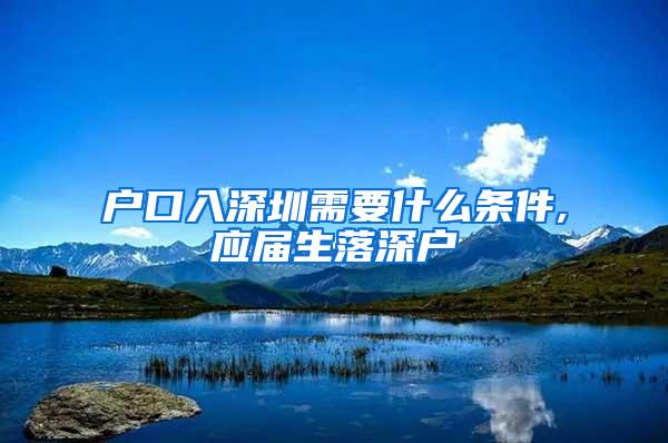 戶口入深圳需要什么條件,應屆生落深戶