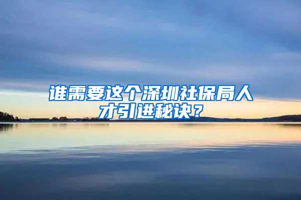 誰需要這個深圳社保局人才引進(jìn)秘訣？