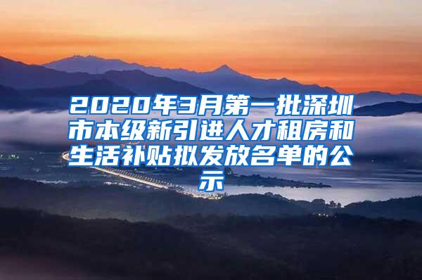 2020年3月第一批深圳市本級(jí)新引進(jìn)人才租房和生活補(bǔ)貼擬發(fā)放名單的公示