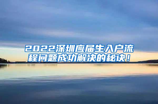 2022深圳應(yīng)屆生入戶流程問題成功解決的秘訣！