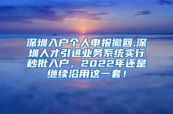 深圳入戶個人申報撤回,深圳人才引進(jìn)業(yè)務(wù)系統(tǒng)實行秒批入戶，2022年還是繼續(xù)沿用這一套！