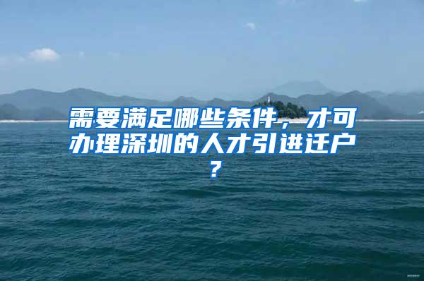 需要滿足哪些條件，才可辦理深圳的人才引進遷戶？