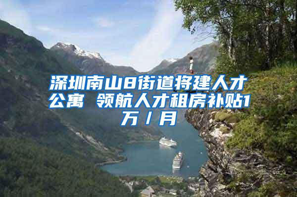 深圳南山8街道將建人才公寓 領(lǐng)航人才租房補(bǔ)貼1萬(wàn)／月