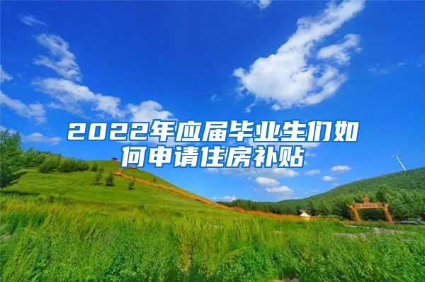 2022年應屆畢業(yè)生們如何申請住房補貼