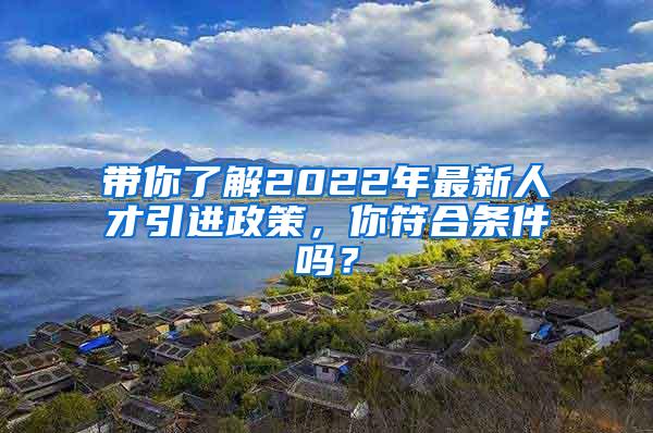 帶你了解2022年最新人才引進(jìn)政策，你符合條件嗎？