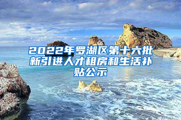 2022年羅湖區(qū)第十六批新引進(jìn)人才租房和生活補(bǔ)貼公示