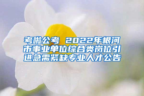 考啦公考 2022年根河市事業(yè)單位綜合類崗位引進(jìn)急需緊缺專業(yè)人才公告