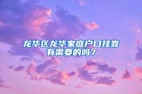 龍華區(qū)龍華家庭戶口掛靠有需要的嗎7