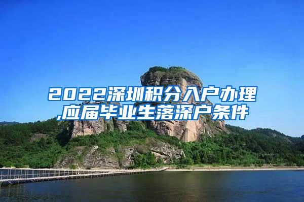 2022深圳積分入戶辦理,應屆畢業(yè)生落深戶條件