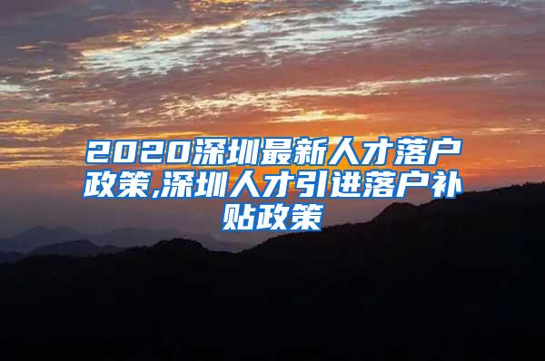 2020深圳最新人才落戶政策,深圳人才引進(jìn)落戶補(bǔ)貼政策