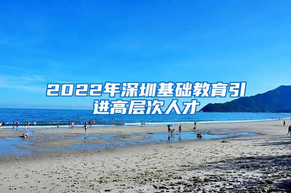 2022年深圳基礎教育引進高層次人才