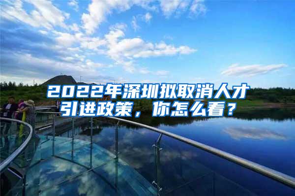 2022年深圳擬取消人才引進政策，你怎么看？